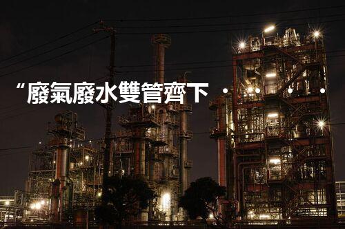“廢氣廢水雙管齊下，環(huán)保先鋒巴洛仕引領(lǐng)綠色以后”